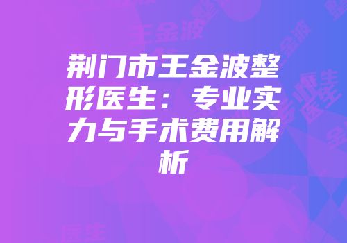 荆门市王金波整形医生:专业实力与手术费用解析