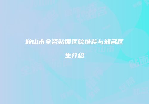 鞍山市全瓷贴面医院推荐与知名医生介绍