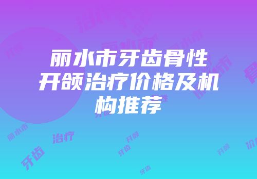 丽水市牙齿骨性开颌治疗价格及机构推荐