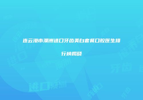 连云港市澳洲进口牙齿美白套餐口腔医生排行榜揭晓