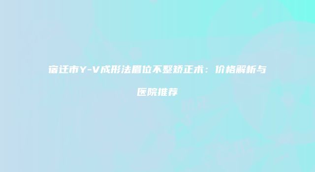 宿迁市Y-V成形法眉位不整矫正术：价格解析与医院推荐