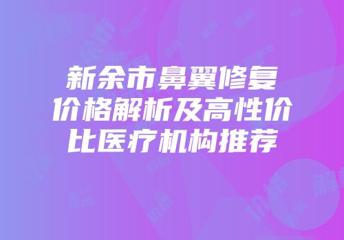 新余市鼻翼修复价格解析及高性价比医疗机构推荐