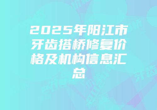 2025年阳江市牙齿搭桥修复价格及机构信息汇总