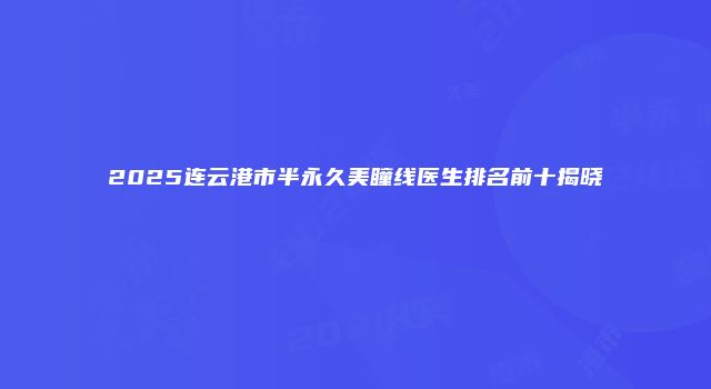 2025连云港市半永久美瞳线医生排名前十揭晓