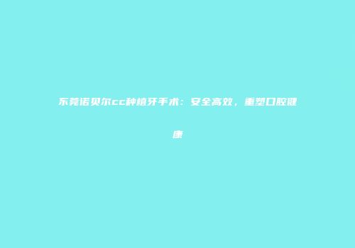 东莞诺贝尔cc种植牙手术：安全高效，重塑口腔健康