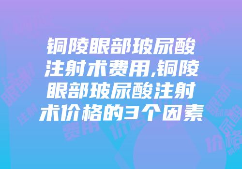 铜陵眼部玻尿酸注射术费用,铜陵眼部玻尿酸注射术价格的3个因素