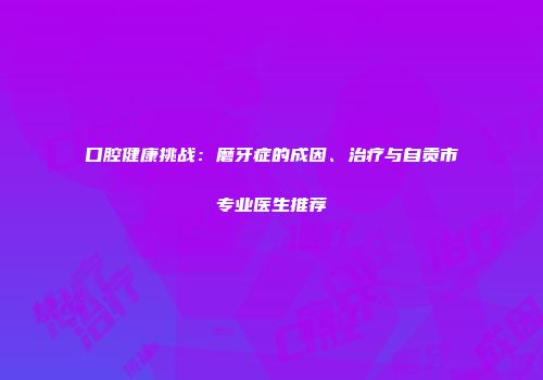 口腔健康挑战：磨牙症的成因、治疗与自贡市专业医生推荐