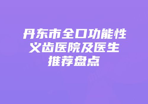 丹东市全口功能性义齿医院及医生推荐盘点