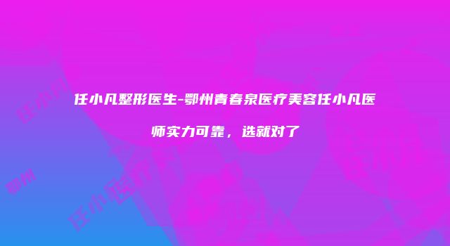 任小凡整形医生-鄂州青春泉医疗美容任小凡医师实力可靠,选就对了