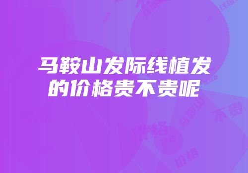 马鞍山发际线植发的价格贵不贵呢