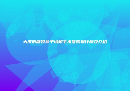 大庆市唇裂鼻子塌陷手术医院排行榜及介绍