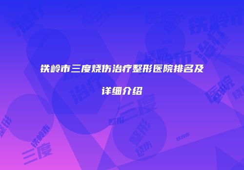 铁岭市三度烧伤治疗整形医院排名及详细介绍