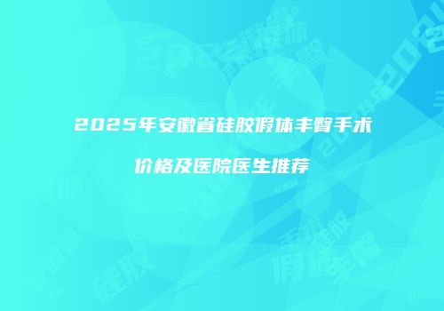 2025年安徽省硅胶假体丰臀手术价格及医院医生推荐