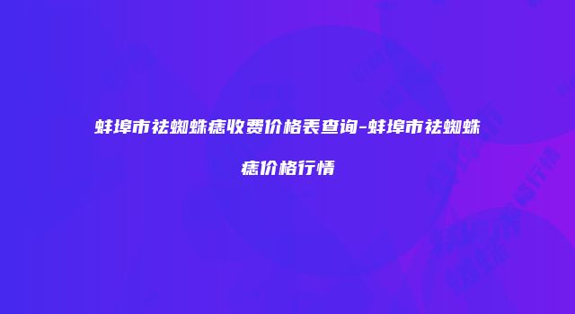 蚌埠市祛蜘蛛痣收费价格表查询-蚌埠市祛蜘蛛痣价格行情