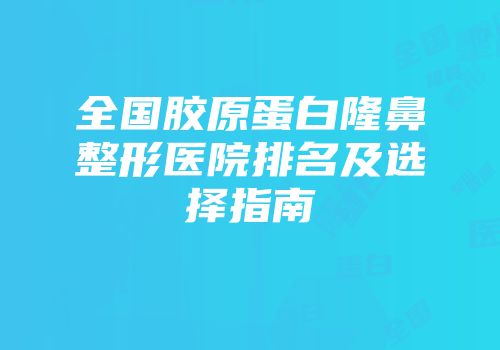 全国胶原蛋白隆鼻整形医院排名及选择指南