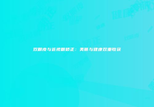 双眼皮与近视眼矫正：美丽与健康双重收获