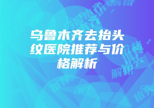 乌鲁木齐去抬头纹医院推荐与价格解析