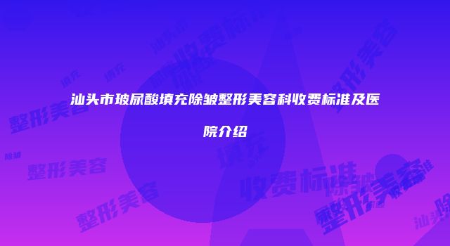 汕头市玻尿酸填充除皱整形美容科收费标准及医院介绍