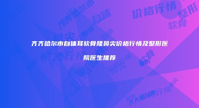 齐齐哈尔市自体耳软骨隆鼻尖价格行情及整形医院医生推荐
