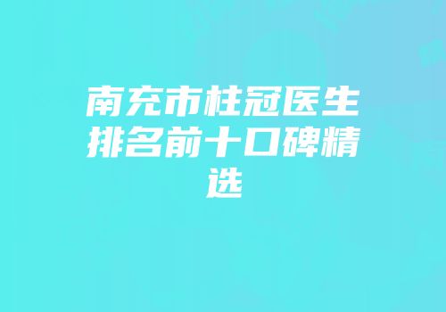南充市柱冠医生排名前十口碑精选