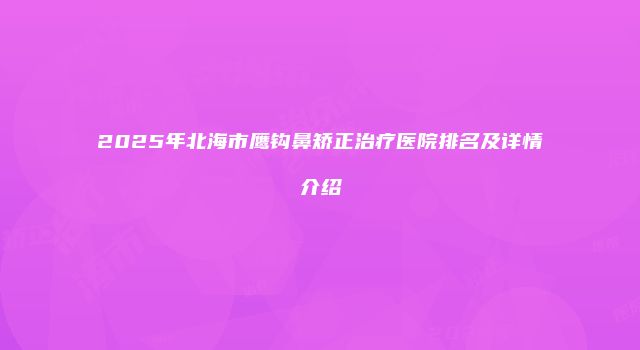 2025年北海市鹰钩鼻矫正治疗医院排名及详情介绍