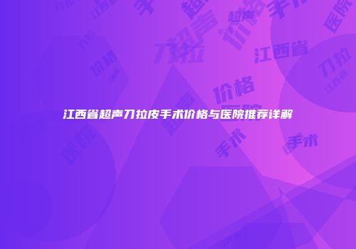 江西省超声刀拉皮手术价格与医院推荐详解