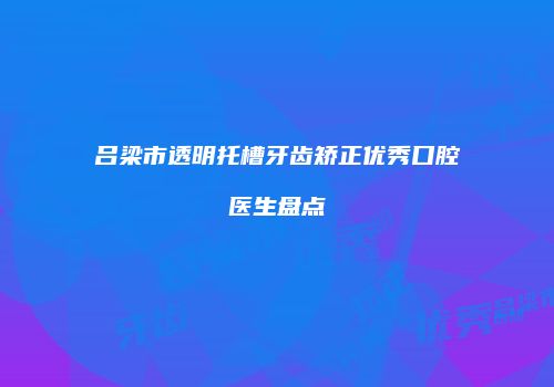 吕梁市透明托槽牙齿矫正优秀口腔医生盘点