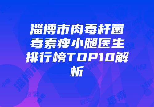 淄博市肉毒杆菌毒素瘦小腿医生排行榜TOP10解析