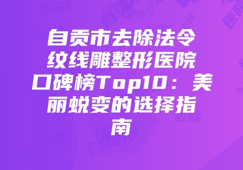 自贡市去除法令纹线雕整形医院口碑榜Top10:美丽蜕变的选择指南