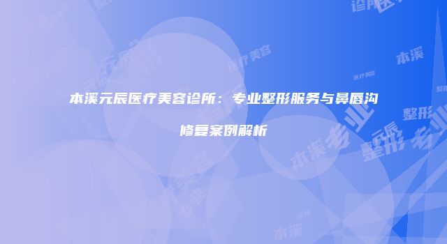 本溪元辰医疗美容诊所:专业整形服务与鼻唇沟修复案例解析