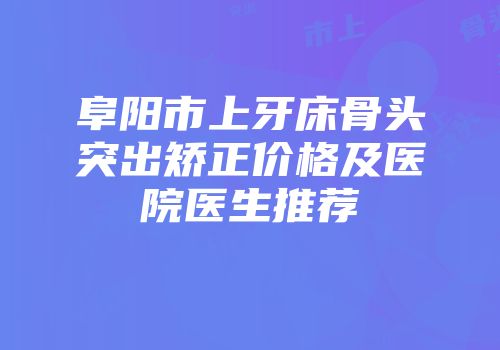 阜阳市上牙床骨头突出矫正价格及医院医生推荐