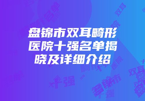 盘锦市双耳畸形医院十强名单揭晓及详细介绍