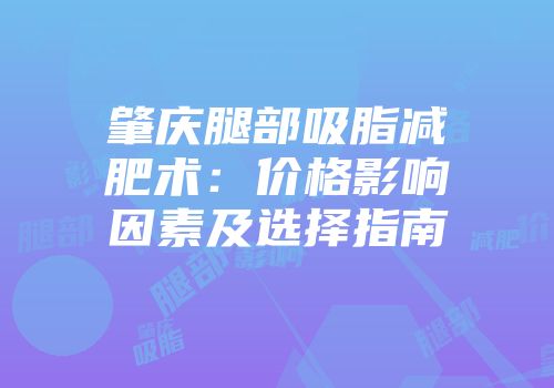 肇庆腿部吸脂减肥术：价格影响因素及选择指南