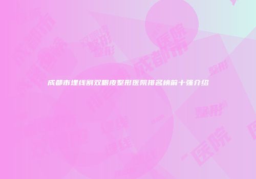 成都市埋线割双眼皮整形医院排名榜前十强介绍