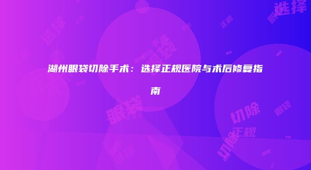湖州眼袋切除手术：选择正规医院与术后修复指南