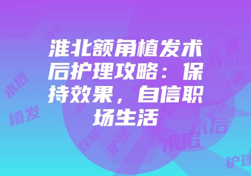 淮北额角植发术后护理攻略：保持效果，自信职场生活