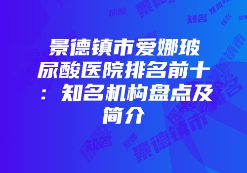 景德镇市爱娜玻尿酸医院排名前十：知名机构盘点及简介