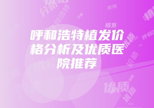 呼和浩特植发价格分析及优质医院推荐