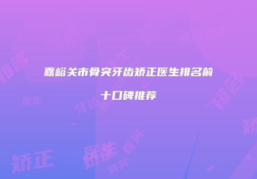 嘉峪关市骨突牙齿矫正医生排名前十口碑推荐