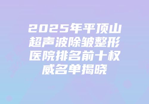 2025年平顶山超声波除皱整形医院排名前十权威名单揭晓