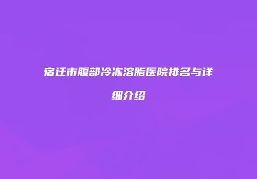 宿迁市腹部冷冻溶脂医院排名与详细介绍