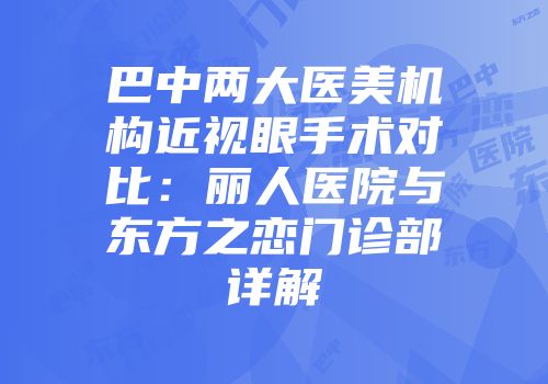 巴中两大医美机构近视眼手术对比：丽人医院与东方之恋门诊部详解