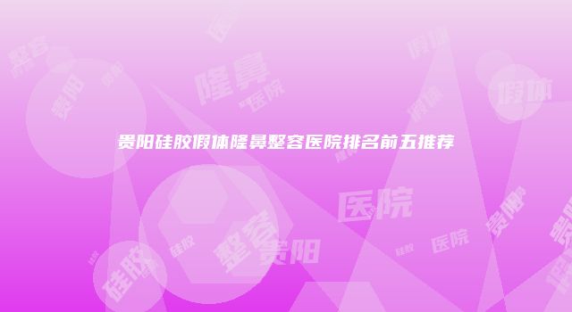 贵阳硅胶假体隆鼻整容医院排名前五推荐