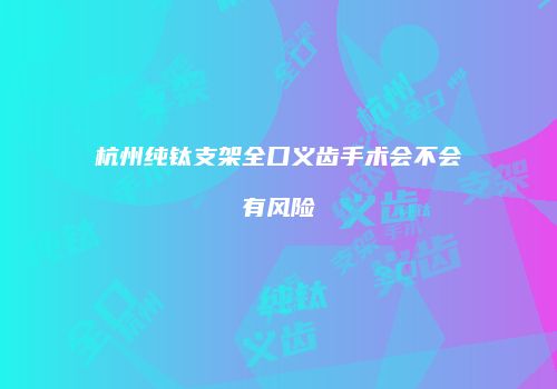 杭州纯钛支架全口义齿手术会不会有风险