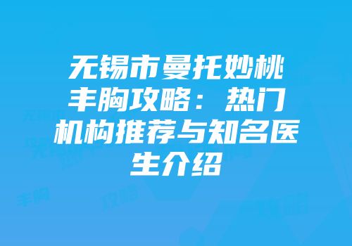 无锡市曼托妙桃丰胸攻略：热门机构推荐与知名医生介绍