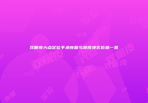 双眼皮六点定位手术恢复与湖南地区价格一览