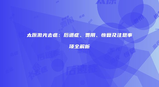 太原激光去痣：后遗症、费用、恢复及注意事项全解析