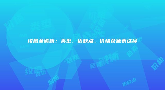 纹眉全解析：类型、优缺点、价格及色素选择