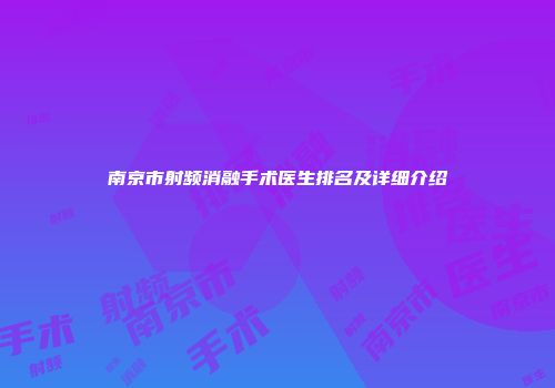 南京市射频消融手术医生排名及详细介绍