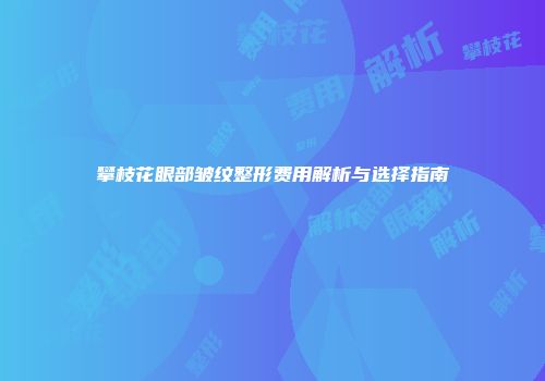 攀枝花眼部皱纹整形费用解析与选择指南